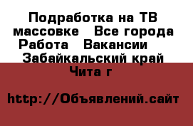 Подработка на ТВ-массовке - Все города Работа » Вакансии   . Забайкальский край,Чита г.